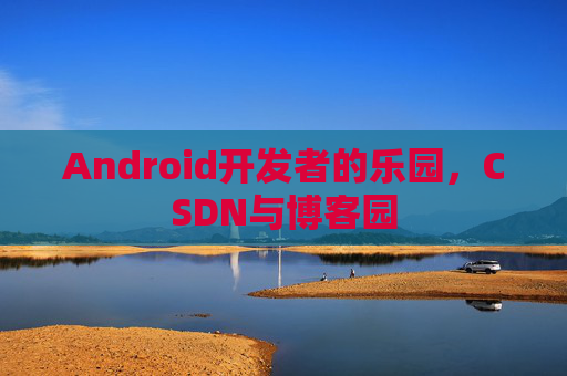 Android开发者的乐园，CSDN与博客园